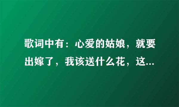 歌词中有：心爱的姑娘，就要出嫁了，我该送什么花，这是什么歌名？
