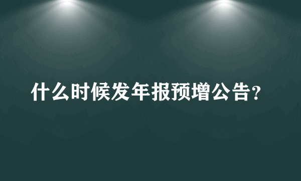什么时候发年报预增公告？
