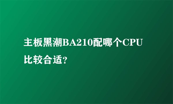 主板黑潮BA210配哪个CPU比较合适？