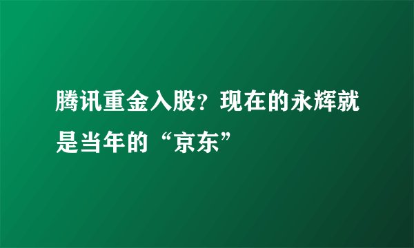 腾讯重金入股？现在的永辉就是当年的“京东”