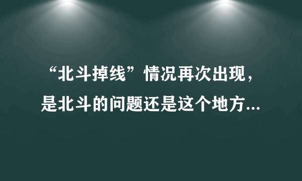 “北斗掉线”情况再次出现，是北斗的问题还是这个地方的问题，为什么总是掉线？