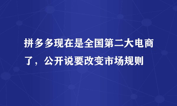 拼多多现在是全国第二大电商了，公开说要改变市场规则