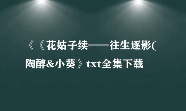 《《花姑子续——往生逐影(陶醉&小葵》txt全集下载