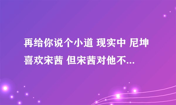 再给你说个小道 现实中 尼坤喜欢宋茜 但宋茜对他不感冒 宋茜很多人追哦~