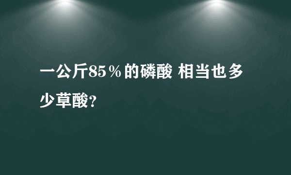 一公斤85％的磷酸 相当也多少草酸？