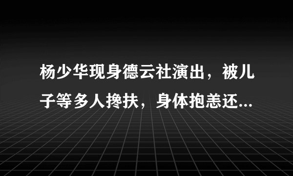杨少华现身德云社演出，被儿子等多人搀扶，身体抱恙还支持郭德纲