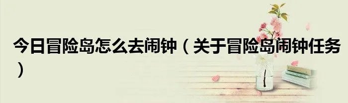 今日冒险岛怎么去闹钟（关于冒险岛闹钟任务）