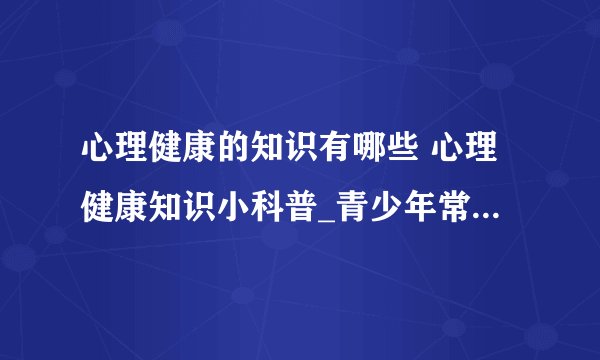 心理健康的知识有哪些 心理健康知识小科普_青少年常见的5种健康的问题