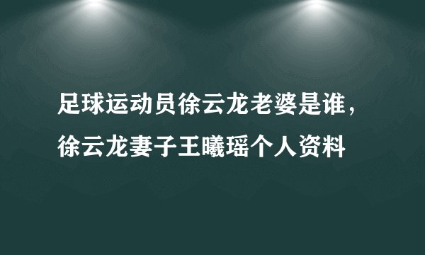 足球运动员徐云龙老婆是谁，徐云龙妻子王曦瑶个人资料
