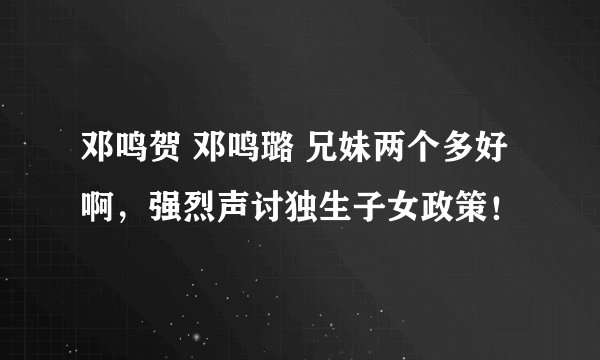 邓鸣贺 邓鸣璐 兄妹两个多好啊，强烈声讨独生子女政策！