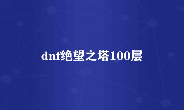 dnf绝望之塔100层