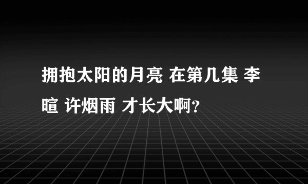拥抱太阳的月亮 在第几集 李暄 许烟雨 才长大啊？