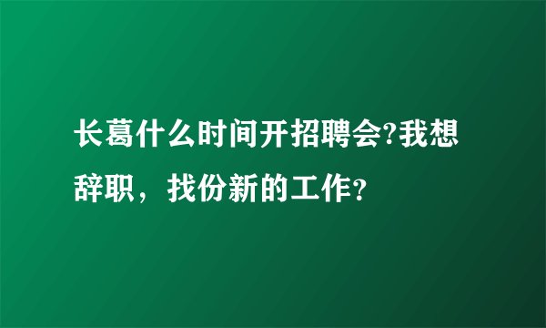 长葛什么时间开招聘会?我想辞职，找份新的工作？