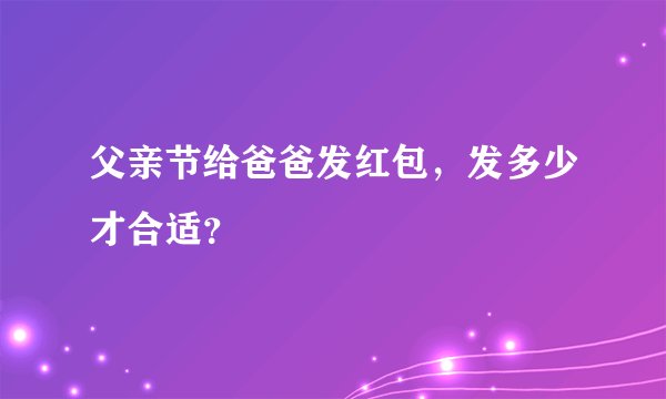 父亲节给爸爸发红包，发多少才合适？