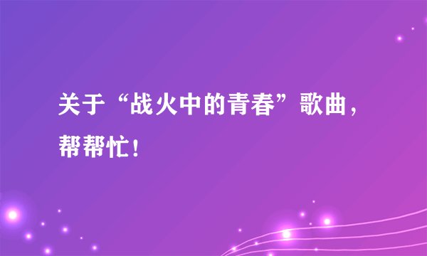 关于“战火中的青春”歌曲，帮帮忙！
