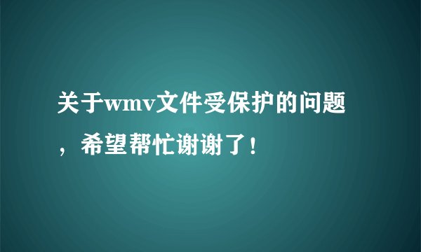关于wmv文件受保护的问题，希望帮忙谢谢了！
