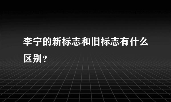 李宁的新标志和旧标志有什么区别？