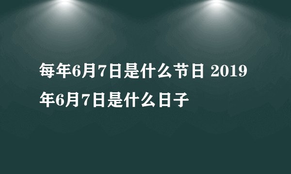 每年6月7日是什么节日 2019年6月7日是什么日子