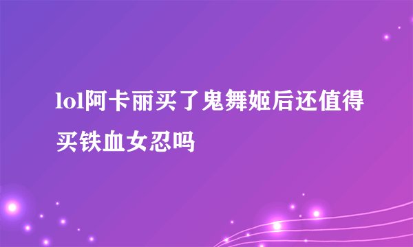 lol阿卡丽买了鬼舞姬后还值得买铁血女忍吗