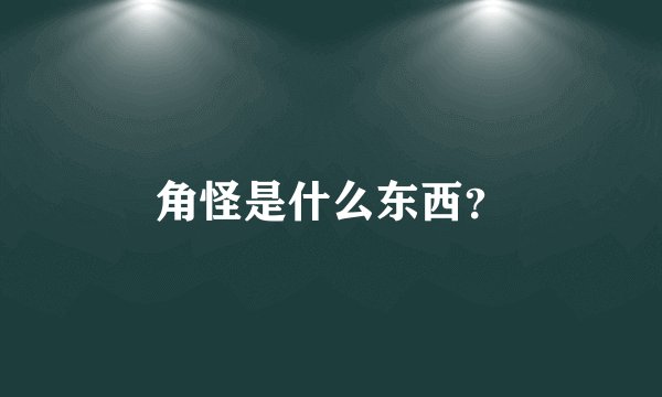 角怪是什么东西？