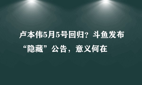 卢本伟5月5号回归？斗鱼发布“隐藏”公告，意义何在