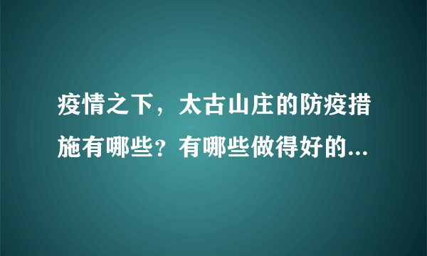 疫情之下，太古山庄的防疫措施有哪些？有哪些做得好的地方和不好的地方？