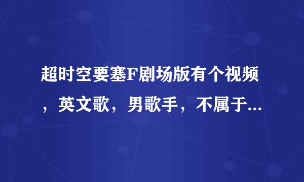 超时空要塞F剧场版有个视频，英文歌，男歌手，不属于超时空要塞f里的。估计是个mad。