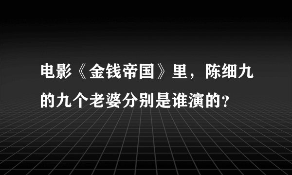 电影《金钱帝国》里，陈细九的九个老婆分别是谁演的？