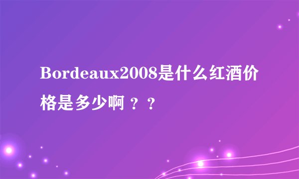 Bordeaux2008是什么红酒价格是多少啊 ？？