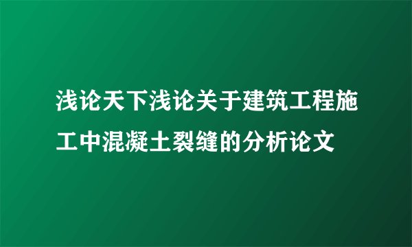 浅论天下浅论关于建筑工程施工中混凝土裂缝的分析论文