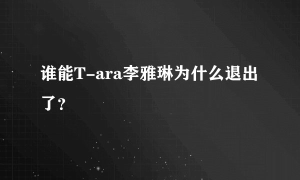 谁能T-ara李雅琳为什么退出了？