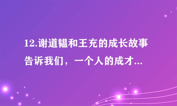 12.谢道韫和王充的成长故事告诉我们，一个人的成才可能与哪些因素有关？（3分）