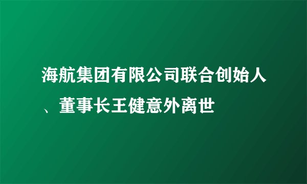 海航集团有限公司联合创始人、董事长王健意外离世