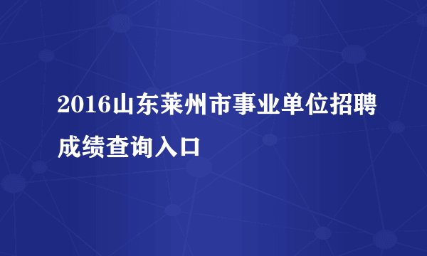 2016山东莱州市事业单位招聘成绩查询入口