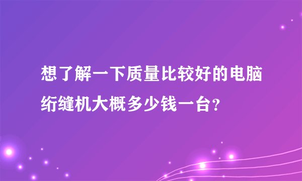 想了解一下质量比较好的电脑绗缝机大概多少钱一台？