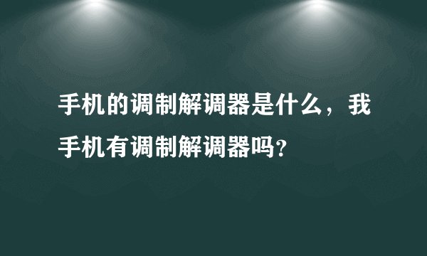 手机的调制解调器是什么，我手机有调制解调器吗？