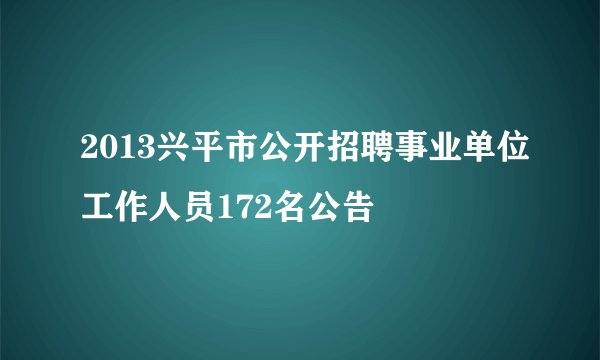 2013兴平市公开招聘事业单位工作人员172名公告