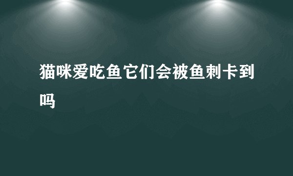 猫咪爱吃鱼它们会被鱼刺卡到吗