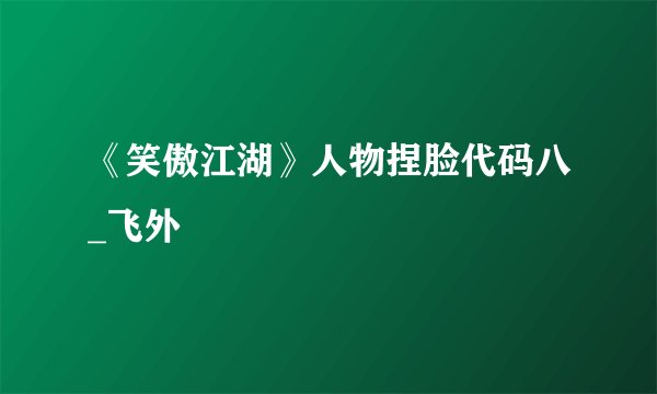 《笑傲江湖》人物捏脸代码八_飞外
