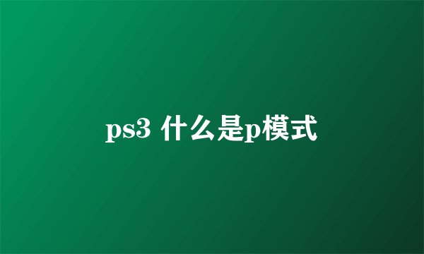 ps3 什么是p模式