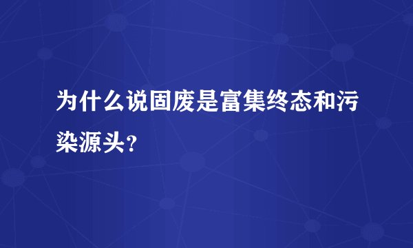 为什么说固废是富集终态和污染源头？