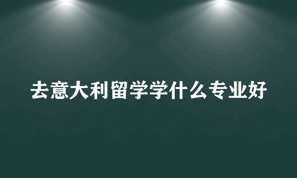 去意大利留学学什么专业好