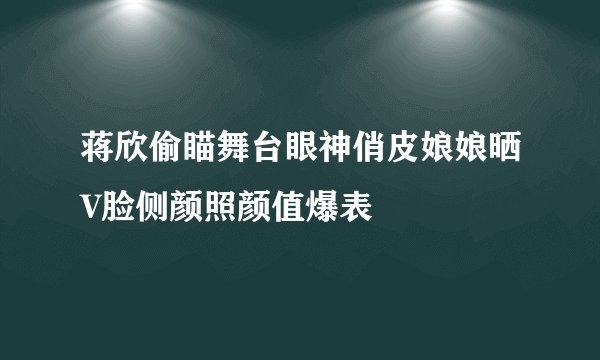 蒋欣偷瞄舞台眼神俏皮娘娘晒V脸侧颜照颜值爆表
