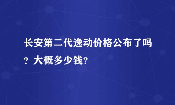 长安第二代逸动价格公布了吗？大概多少钱？