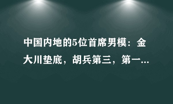 中国内地的5位首席男模：金大川垫底，胡兵第三，第一看了想舔屏