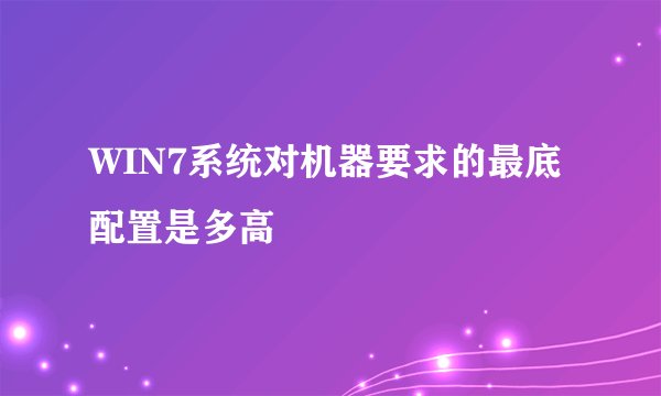WIN7系统对机器要求的最底配置是多高