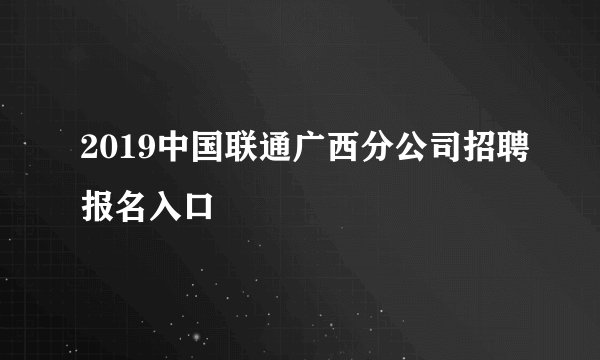 2019中国联通广西分公司招聘报名入口