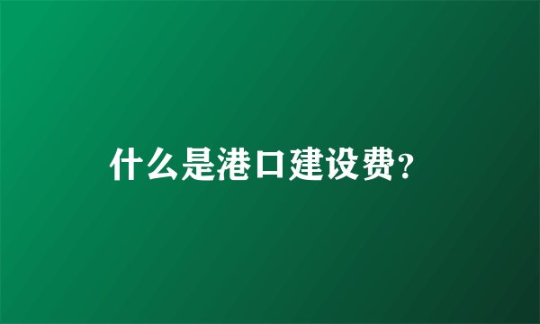 什么是港口建设费？