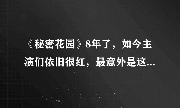 《秘密花园》8年了，如今主演们依旧很红，最意外是这个男配角