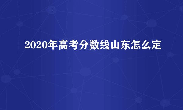 2020年高考分数线山东怎么定